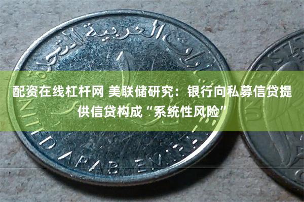 配资在线杠杆网 美联储研究：银行向私募信贷提供信贷构成“系统