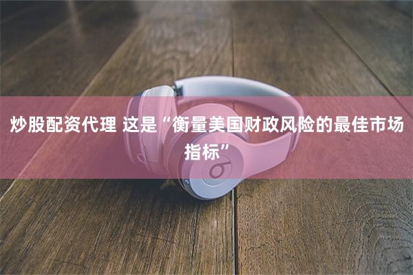炒股配资代理 这是“衡量美国财政风险的最佳市场指标”