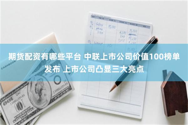 期货配资有哪些平台 中联上市公司价值100榜单发布 上市公司凸显三大亮点
