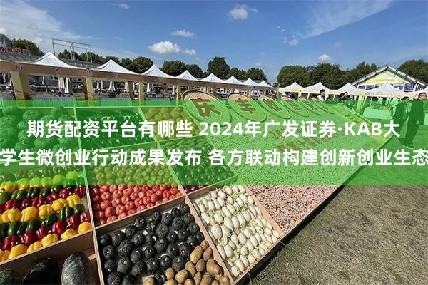 期货配资平台有哪些 2024年广发证券·KAB大学生微创业行动成果发布 各方联动构建创新创业生态