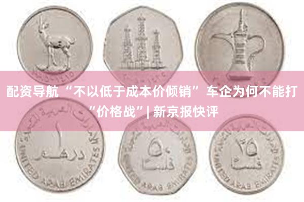 配资导航 “不以低于成本价倾销” 车企为何不能打“价格战”|