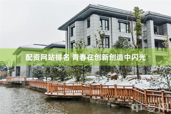 配资网站排名 青春在创新创造中闪光
