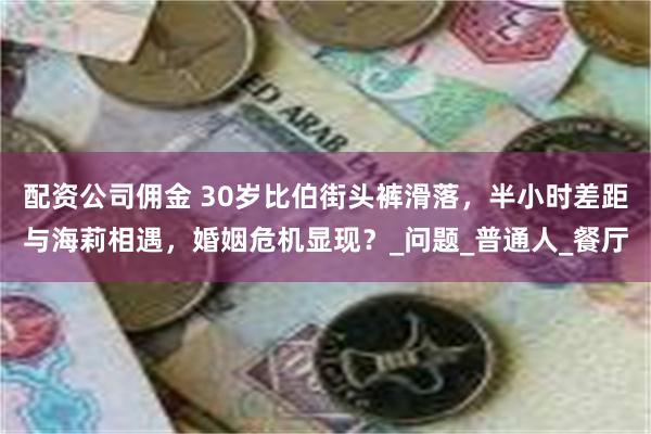 配资公司佣金 30岁比伯街头裤滑落，半小时差距与海莉相遇，婚