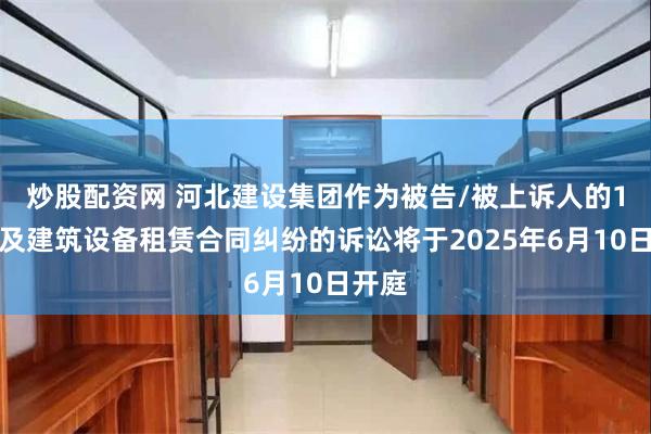 炒股配资网 河北建设集团作为被告/被上诉人的1起涉及建筑设备租赁合同纠纷的诉讼将于2025年6月10日开庭