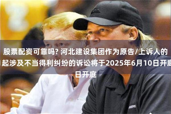 股票配资可靠吗? 河北建设集团作为原告/上诉人的1起涉及不当得利纠纷的诉讼将于2025年6月10日开庭