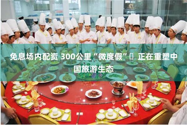 免息场内配资 300公里“微度假” 正在重塑中国旅游生态