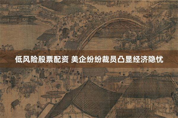 低风险股票配资 美企纷纷裁员凸显经济隐忧