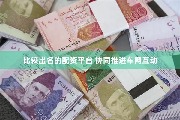 比较出名的配资平台 协同推进车网互动