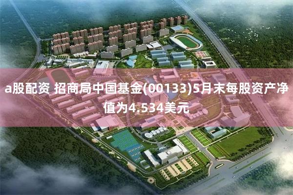 a股配资 招商局中国基金(00133)5月末每股资产净值为4.534美元
