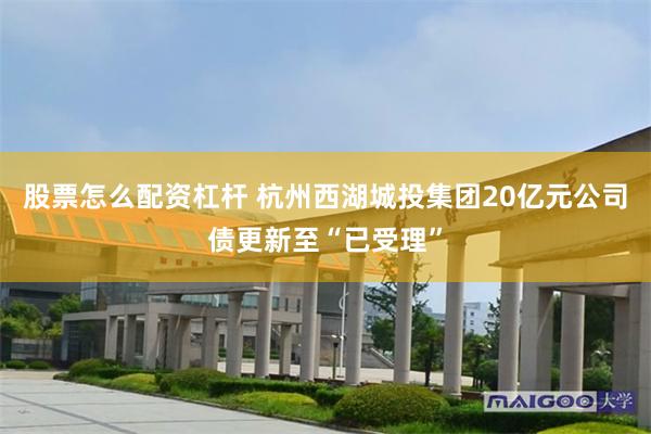 股票怎么配资杠杆 杭州西湖城投集团20亿元公司债更新至“已受理”