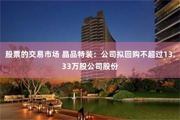 股票的交易市场 晶品特装：公司拟回购不超过13.33万股公司股份
