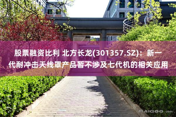 股票融资比利 北方长龙(301357.SZ)：新一代耐冲击天