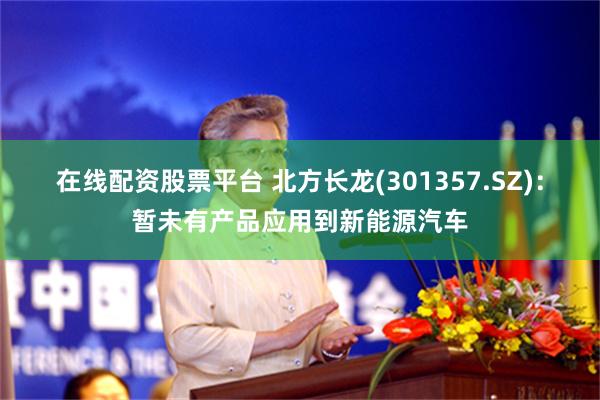在线配资股票平台 北方长龙(301357.SZ)：暂未有产品