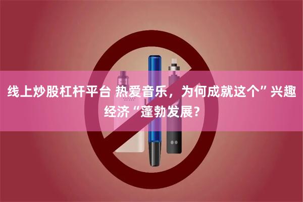 线上炒股杠杆平台 热爱音乐，为何成就这个”兴趣经济“蓬勃发展
