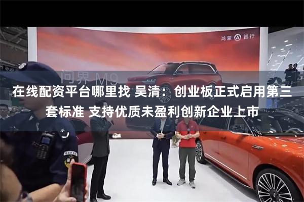 在线配资平台哪里找 吴清：创业板正式启用第三套标准 支持优质未盈利创新企业上市