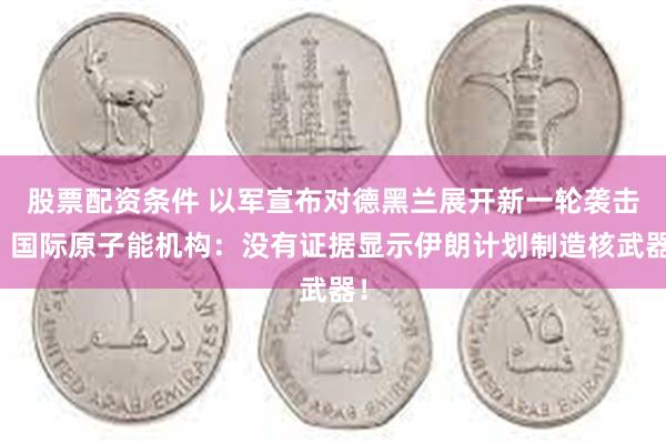 股票配资条件 以军宣布对德黑兰展开新一轮袭击！国际原子能机构：没有证据显示伊朗计划制造核武器！