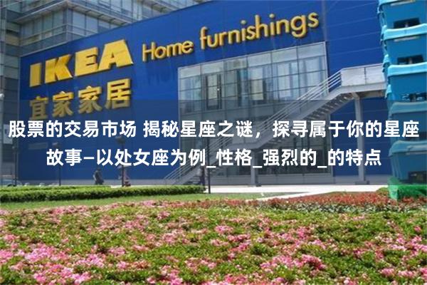 股票的交易市场 揭秘星座之谜，探寻属于你的星座故事—以处女座为例_性格_强烈的_的特点