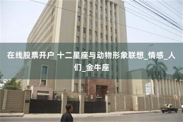 在线股票开户 十二星座与动物形象联想_情感_人们_金牛座
