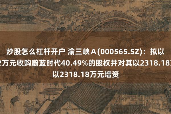 炒股怎么杠杆开户 渝三峡Ａ(000565.SZ)：拟以3036.82万元收购蔚蓝时代40.49%的股权并对其以2318.18万元增资