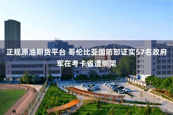 正规原油期货平台 哥伦比亚国防部证实57名政府军在考卡省遭绑架