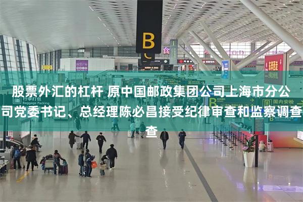 股票外汇的杠杆 原中国邮政集团公司上海市分公司党委书记、总经理陈必昌接受纪律审查和监察调查