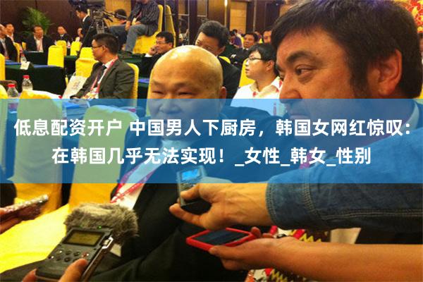 低息配资开户 中国男人下厨房，韩国女网红惊叹：在韩国几乎无法