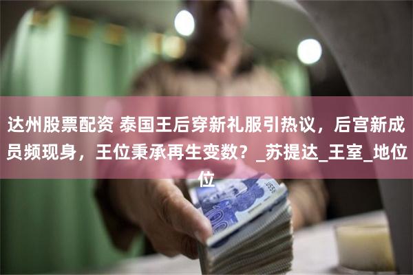 达州股票配资 泰国王后穿新礼服引热议，后宫新成员频现身，王位