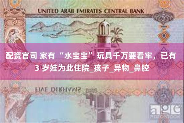 配资官司 家有 “水宝宝” 玩具千万要看牢，已有 3 岁娃为