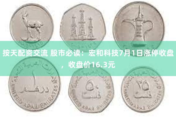按天配资交流 股市必读：宏和科技7月1日涨停收盘，收盘价16