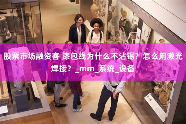 股票市场融资客 漆包线为什么不沾锡？怎么用激光焊接？_mm_