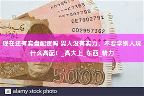 现在还有实盘配资吗 男人没有实力，不要学别人玩什么高配！_高
