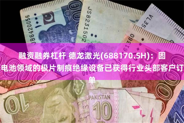 融资融券杠杆 德龙激光(688170.SH)：固态电池领域的极片制痕绝缘设备已获得行业头部客户订单