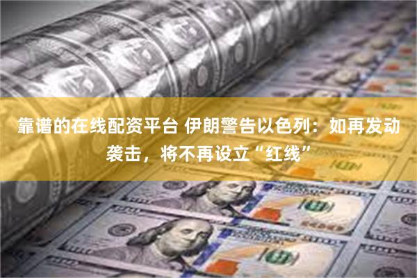 靠谱的在线配资平台 伊朗警告以色列：如再发动袭击，将不再设立“红线”