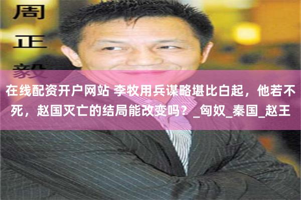 在线配资开户网站 李牧用兵谋略堪比白起，他若不死，赵国灭亡的
