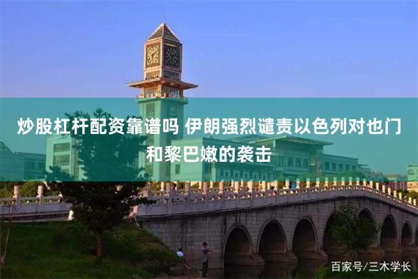 炒股杠杆配资靠谱吗 伊朗强烈谴责以色列对也门和黎巴嫩的袭击