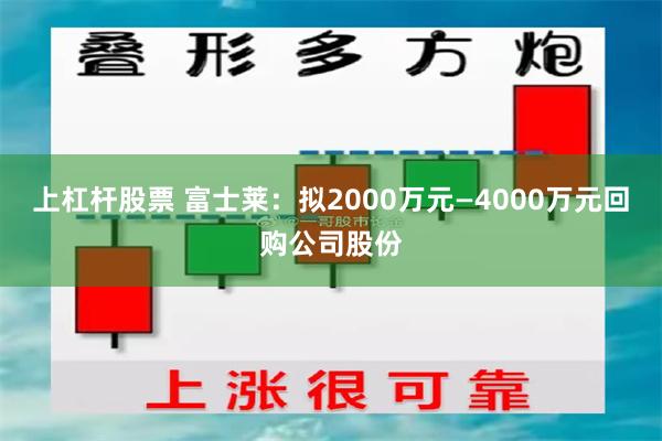 上杠杆股票 富士莱：拟2000万元—4000万元回购公司股份