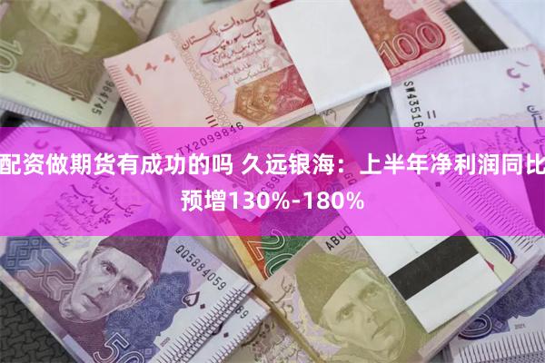 配资做期货有成功的吗 久远银海：上半年净利润同比预增130%