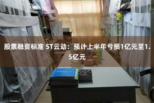 股票融资标准 ST云动：预计上半年亏损1亿元至1.5亿元