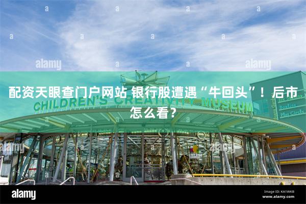 配资天眼查门户网站 银行股遭遇“牛回头”！后市怎么看？
