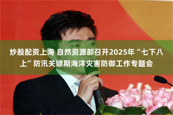 炒股配资上海 自然资源部召开2025年“七下八上”防汛关键期海洋灾害防御工作专题会