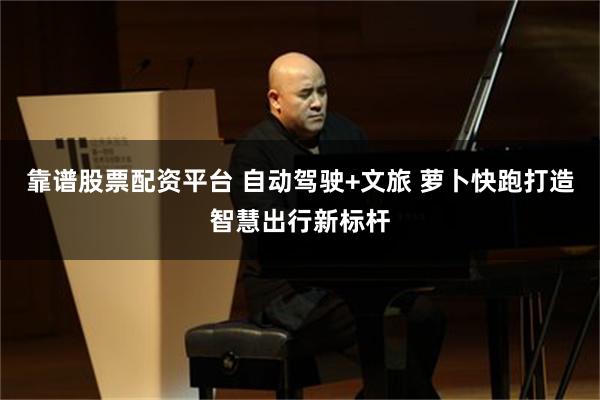 靠谱股票配资平台 自动驾驶+文旅 萝卜快跑打造智慧出行新标杆