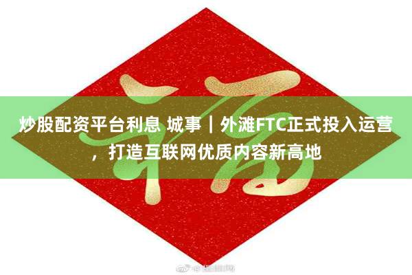 炒股配资平台利息 城事｜外滩FTC正式投入运营，打造互联网优质内容新高地