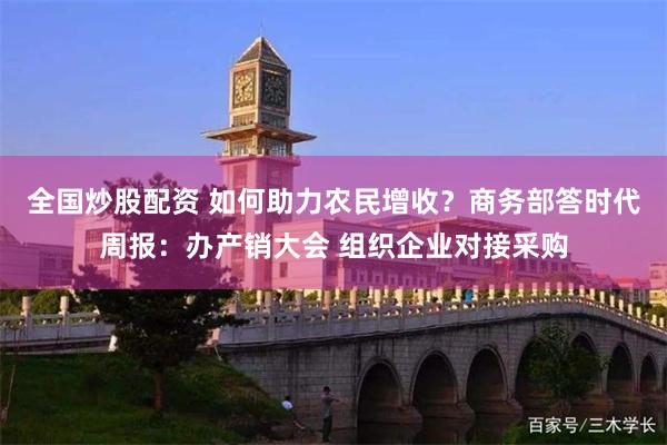全国炒股配资 如何助力农民增收？商务部答时代周报：办产销大会