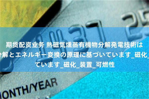 期货配资业务 熱磁気燻蒸有機物分解発電技術は、低温磁気分解とエネルギー変換の原理に基づいています_磁化_装置_可燃性