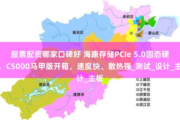 股票配资哪家口碑好 海康存储PCIe 5.0固态硬盘，C5000马甲版开箱，速度快、散热强_测试_设计_主板