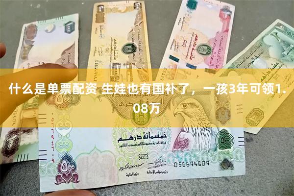 什么是单票配资 生娃也有国补了，一孩3年可领1.08万