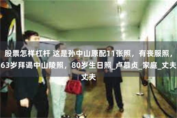 股票怎样杠杆 这是孙中山原配11张照，有丧服照，63岁拜谒中山陵照，80岁生日照_卢慕贞_家庭_丈夫