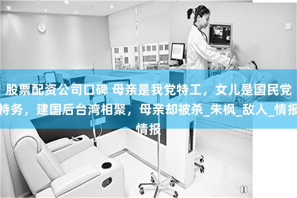 股票配资公司口碑 母亲是我党特工，女儿是国民党特务，建国后台湾相聚，母亲却被杀_朱枫_敌人_情报