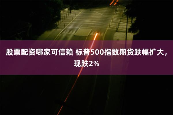 股票配资哪家可信赖 标普500指数期货跌幅扩大，现跌2%