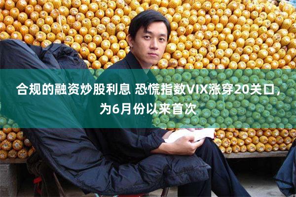 合规的融资炒股利息 恐慌指数VIX涨穿20关口，为6月份以来